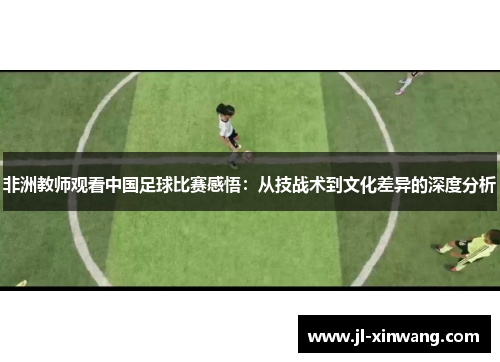 非洲教师观看中国足球比赛感悟：从技战术到文化差异的深度分析