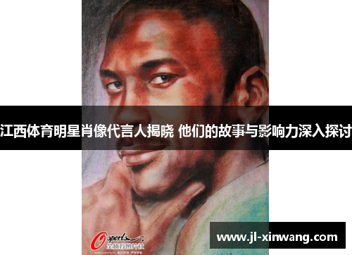 江西体育明星肖像代言人揭晓 他们的故事与影响力深入探讨