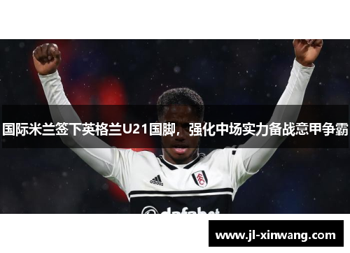 国际米兰签下英格兰U21国脚，强化中场实力备战意甲争霸